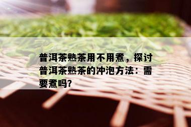 普洱茶熟茶用不用煮，探讨普洱茶熟茶的冲泡方法：需要煮吗？