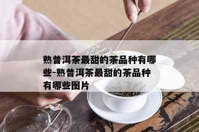 熟普洱茶最甜的茶品种有哪些-熟普洱茶最甜的茶品种有哪些图片