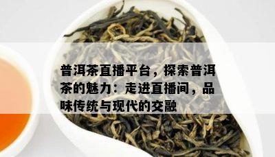 普洱茶直播平台，探索普洱茶的魅力：走进直播间，品味传统与现代的交融