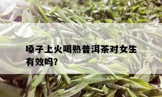 嗓子上火喝熟普洱茶对女生有效吗？