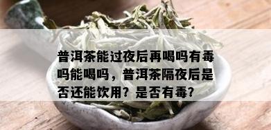 普洱茶能过夜后再喝吗有吗能喝吗，普洱茶隔夜后是否还能饮用？是否有？