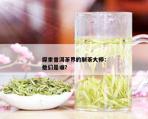 探索普洱茶界的制茶大师：他们是谁？