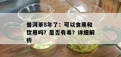 普洱茶8年了：可以食用和饮用吗？是否有？详细解析