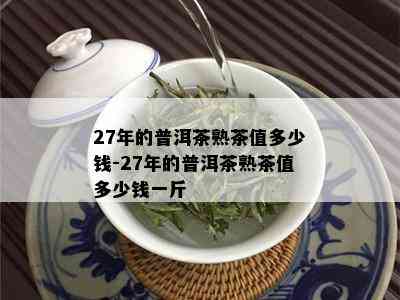 27年的普洱茶熟茶值多少钱-27年的普洱茶熟茶值多少钱一斤