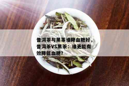 普洱茶与黑茶谁降血糖好，普洱茶VS黑茶：谁更能有效降低血糖？