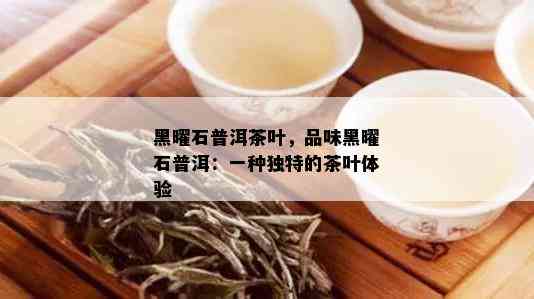 黑曜石普洱茶叶，品味黑曜石普洱：一种独特的茶叶体验