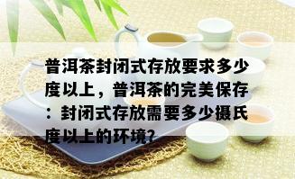 普洱茶封闭式存放要求多少度以上，普洱茶的完美保存：封闭式存放需要多少摄氏度以上的环境？