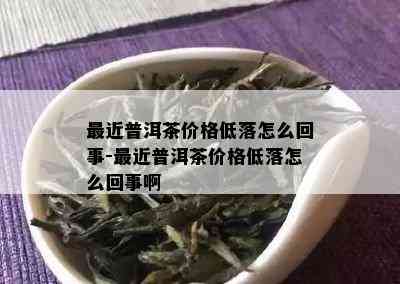 最近普洱茶价格低落怎么回事-最近普洱茶价格低落怎么回事啊