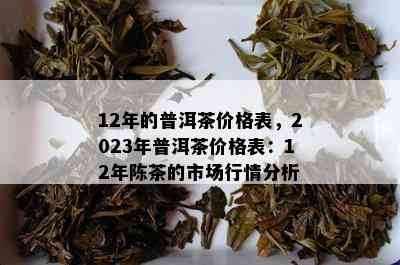 12年的普洱茶价格表，2023年普洱茶价格表：12年陈茶的市场行情分析