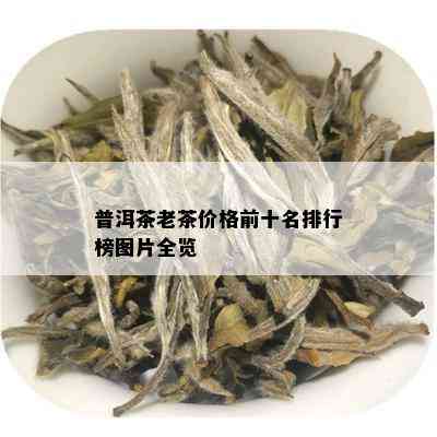 普洱茶老茶价格前十名排行榜图片全览