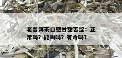 老普洱茶口感甘甜苦涩：正常吗？能喝吗？有吗？