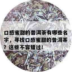 口感蜜甜的普洱茶有哪些名字，寻找口感蜜甜的普洱茶？这些不容错过！