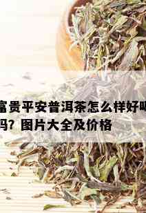 富贵平安普洱茶怎么样好喝吗？图片大全及价格