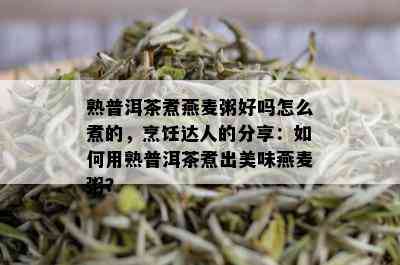 熟普洱茶煮燕麦粥好吗怎么煮的，烹饪达人的分享：如何用熟普洱茶煮出美味燕麦粥？