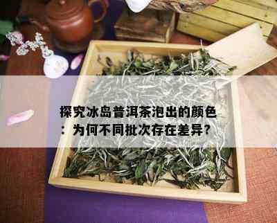 探究冰岛普洱茶泡出的颜色：为何不同批次存在差异?