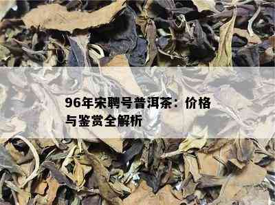 96年宋聘号普洱茶：价格与鉴赏全解析