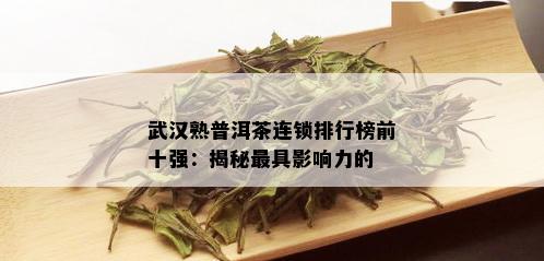 武汉熟普洱茶连锁排行榜前十强：揭秘更具影响力的