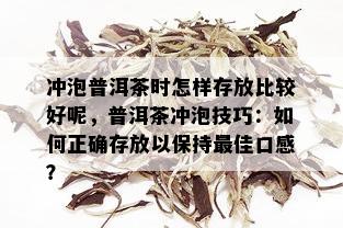 冲泡普洱茶时怎样存放比较好呢，普洱茶冲泡技巧：如何正确存放以保持更佳口感？