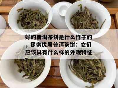 好的普洱茶饼是什么样子的，探索优质普洱茶饼：它们应该具有什么样的外观特征？