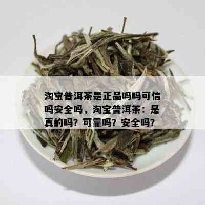 淘宝普洱茶是正品吗吗可信吗安全吗，淘宝普洱茶：是真的吗？可靠吗？安全吗？