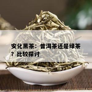 安化黑茶：普洱茶还是绿茶？比较探讨