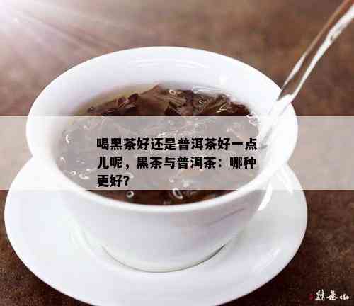 喝黑茶好还是普洱茶好一点儿呢，黑茶与普洱茶：哪种更好？