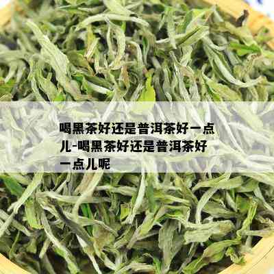 喝黑茶好还是普洱茶好一点儿-喝黑茶好还是普洱茶好一点儿呢