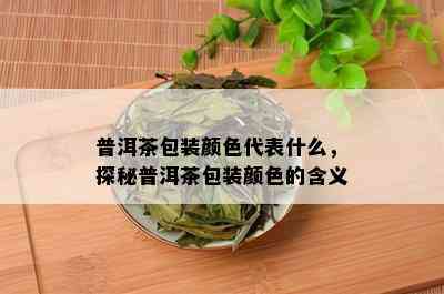 普洱茶包装颜色代表什么，探秘普洱茶包装颜色的含义