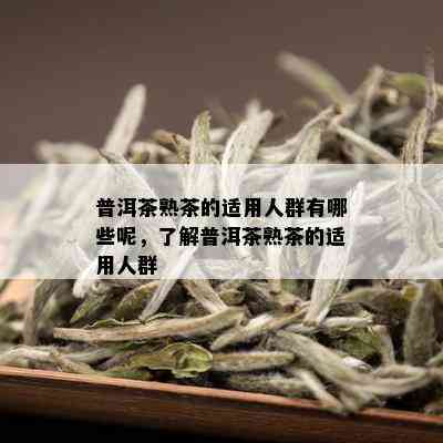 普洱茶熟茶的适用人群有哪些呢，了解普洱茶熟茶的适用人群