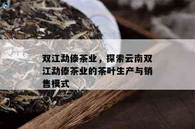 双江勐傣茶业，探索云南双江勐傣茶业的茶叶生产与销售模式