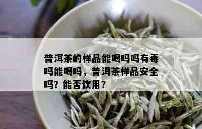 普洱茶的样品能喝吗吗有吗能喝吗，普洱茶样品安全吗？能否饮用？