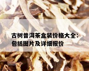 古树普洱茶盒装价格大全：包括图片及详细报价