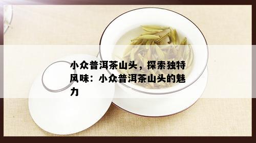 小众普洱茶山头，探索独特风味：小众普洱茶山头的魅力