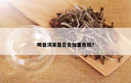 喝普洱茶是否会加重色斑？