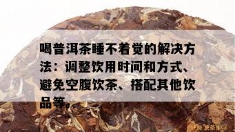 喝普洱茶睡不着觉的解决方法：调整饮用时间和方式、避免空腹饮茶、搭配其他饮品等。