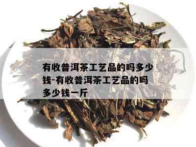 有收普洱茶工艺品的吗多少钱-有收普洱茶工艺品的吗多少钱一斤