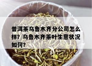 普洱茶乌鲁木齐分公司怎么样？乌鲁木齐茶叶生意状况如何？