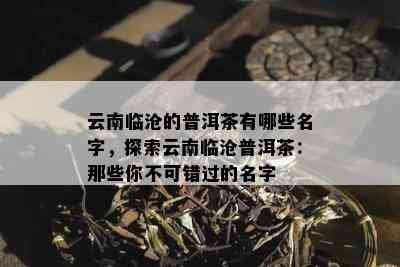 云南临沧的普洱茶有哪些名字，探索云南临沧普洱茶：那些你不可错过的名字