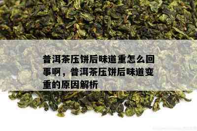 普洱茶压饼后味道重怎么回事啊，普洱茶压饼后味道变重的原因解析