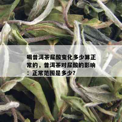 喝普洱茶尿酸变化多少算正常的，普洱茶对尿酸的影响：正常范围是多少？