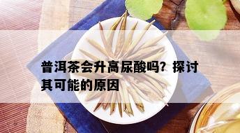 普洱茶会升高尿酸吗？探讨其可能的原因