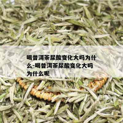 喝普洱茶尿酸变化大吗为什么-喝普洱茶尿酸变化大吗为什么呢