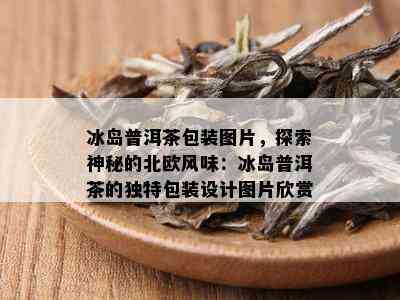 冰岛普洱茶包装图片，探索神秘的北欧风味：冰岛普洱茶的独特包装设计图片欣赏