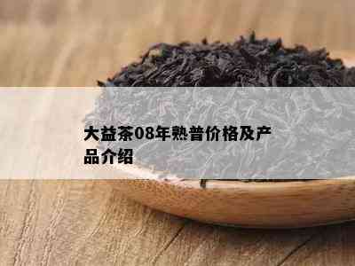 大益茶08年熟普价格及产品介绍