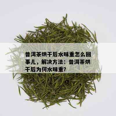 普洱茶烘干后水味重怎么回事儿，解决方法：普洱茶烘干后为何水味重？