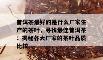 普洱茶更好的是什么厂家生产的茶叶，寻找更佳普洱茶：揭秘各大厂家的茶叶品质比较