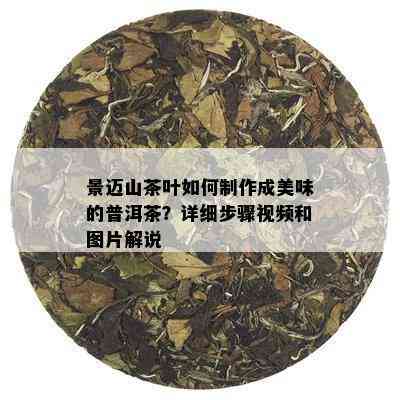 景迈山茶叶如何制作成美味的普洱茶？详细步骤视频和图片解说