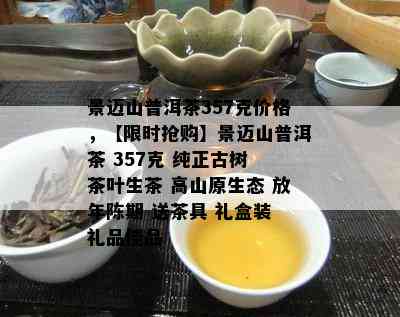 景迈山普洱茶357克价格，【限时抢购】景迈山普洱茶 357克 纯正古树 茶叶生茶 高山原生态 放年陈期 送茶具 礼盒装 礼品佳品