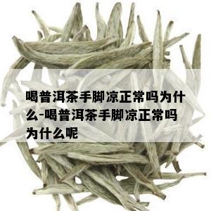 喝普洱茶手脚凉正常吗为什么-喝普洱茶手脚凉正常吗为什么呢