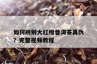 如何辨别大红柑普洱茶真伪？完整视频教程